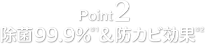 Point2 除菌99.9％※1 ＆ 防カビ効果※2