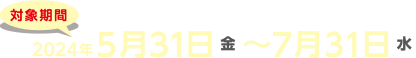 対象期間2024年5月31日（金）〜7月31日（水）