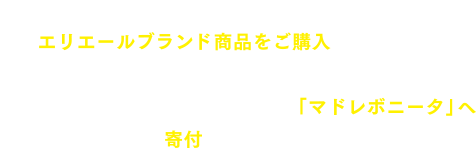 期間中「アカチャンホンポ」にてエリエールブランド商品をご購入いただくと、その売り上げの一部を、子供を迎えた家族へのサポート活動を行う認定NPO法人「マドレボニータ」へ寄付いたします。