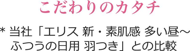 こだわりのカタチ *当社「エリス 新・素肌感 多い昼～ふつうの日用 羽つき」との比較