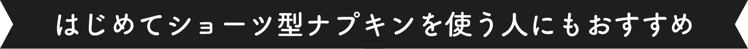 はじめてショーツ型のナプキンを使う人にもおすすめ