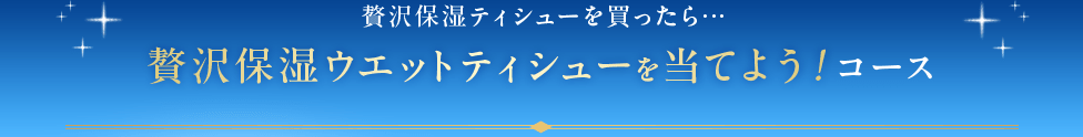 贅沢保湿ティシューを買ったら贅沢保湿ウエットティシューを当てよう!コース
