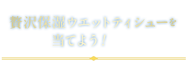 贅沢保湿ティシューを買ったら贅沢保湿ウエットティシューを当てよう!コース