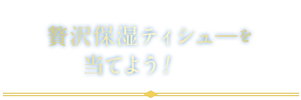 贅沢保湿ウエットティシューを買ったら贅沢保湿ティシューを当てよう!コース