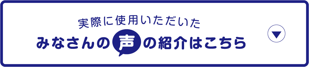 実際に使用いただいたみなさんの声の紹介はこちら