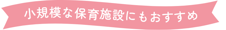 小規模な保育施設にもおすすめ