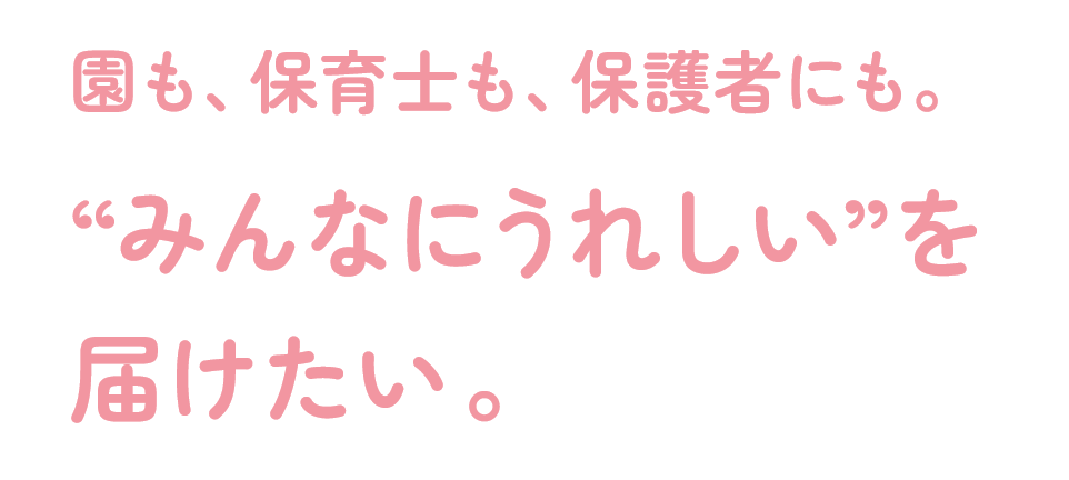 園も、保育士も、保護者にも。“みんなにうれしい”を届けたい,。