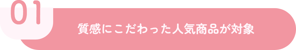 01 質感にこだわった人気商品が対象