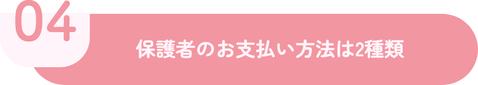 04 保護者のお支払い方法は2種類