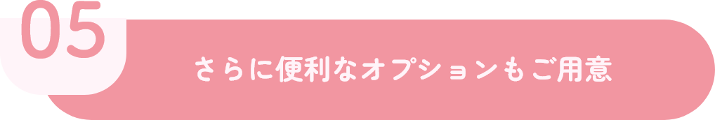 05 さらに便利なオプションもご用意