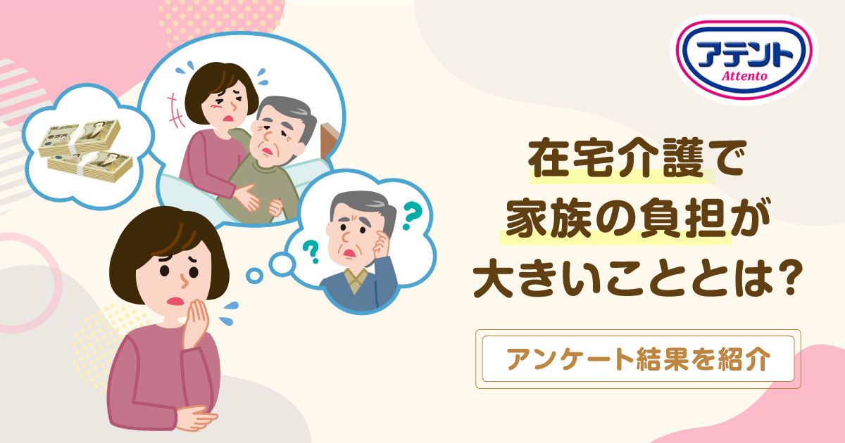 在宅介護で家族の負担が大きいこととは？アンケート結果を紹介｜アテント｜エリエール｜大王製紙