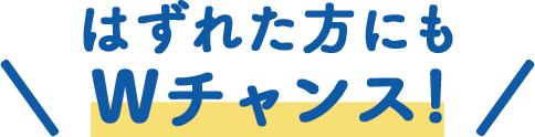 はずれた方にもWチャンス!