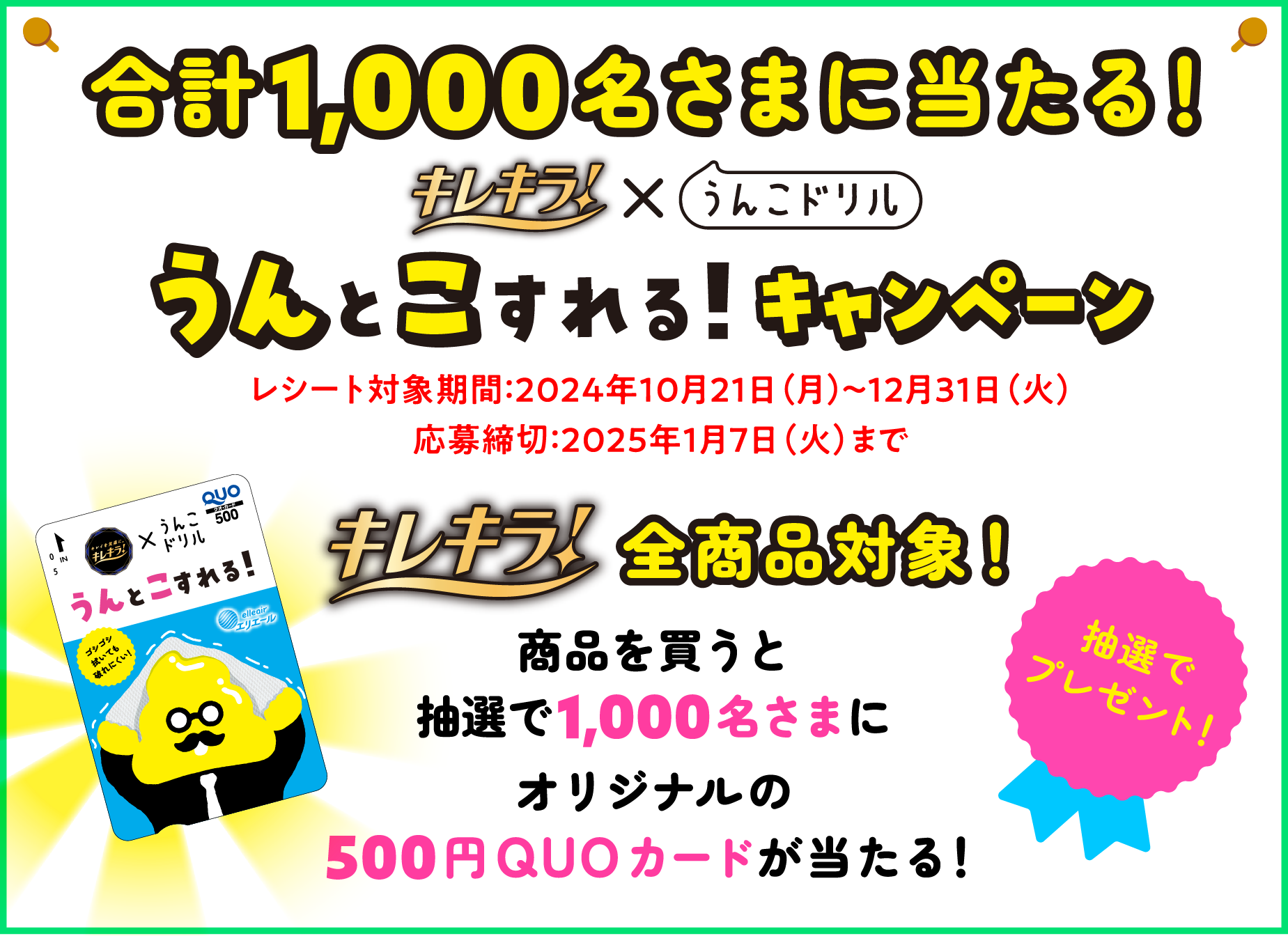 合計1,000名さまに当たる！キレキラ！ｘうんこドリル　うんとこすれる！キャンペーン レシート対象期間：2024年10月21日（月）〜12月31日（火）応募締切：2025年1月7日（火）まで