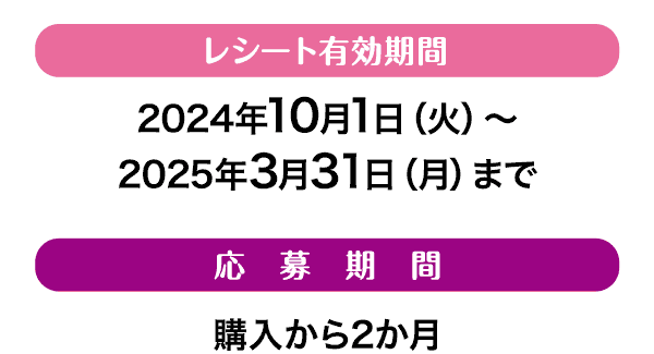 レシート有効期限：2024年10月1日(火曜日)～2025年3月31日(月曜日)まで 応募期限：購入から２か月